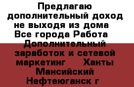 Предлагаю дополнительный доход не выходя из дома - Все города Работа » Дополнительный заработок и сетевой маркетинг   . Ханты-Мансийский,Нефтеюганск г.